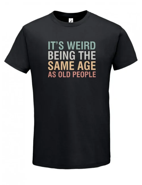 tshirt its weird being the same age as old people
